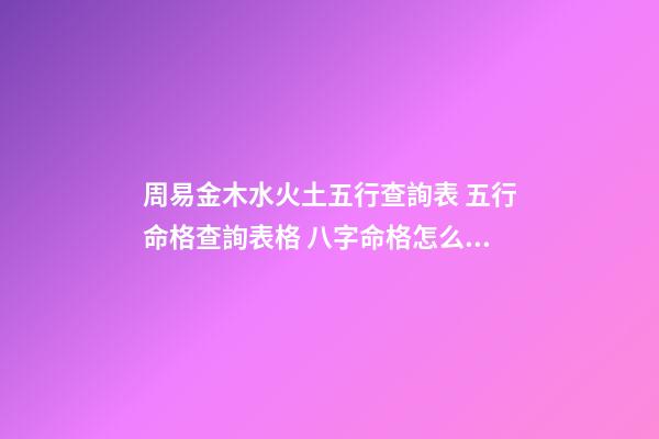 周易金木水火土五行查詢表 五行命格查詢表格 八字命格怎么看分幾個，命格查詢表格-第1張-觀點-玄機派